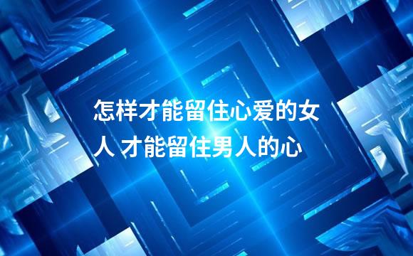 怎样才能留住心爱的女人 才能留住男人的心
